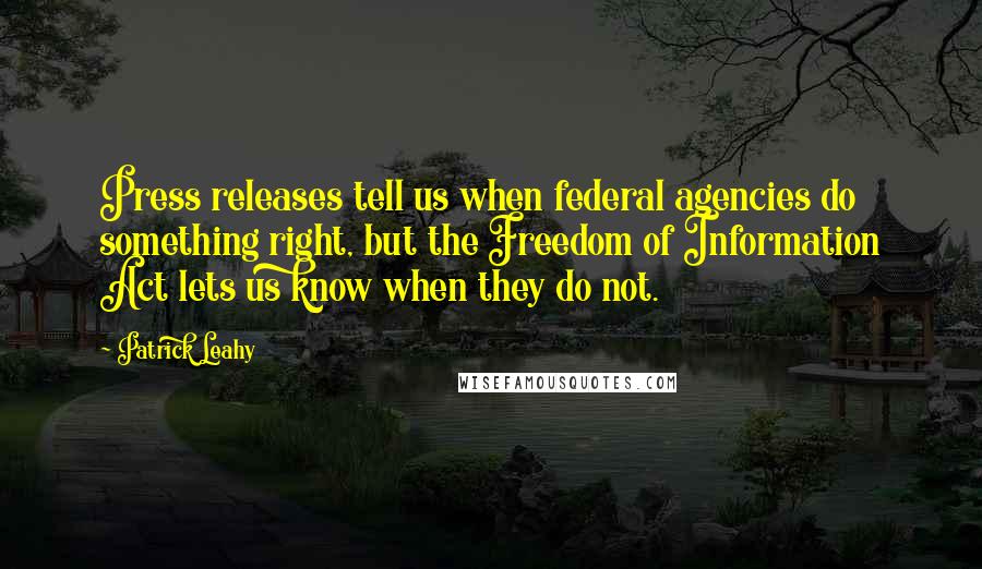 Patrick Leahy Quotes: Press releases tell us when federal agencies do something right, but the Freedom of Information Act lets us know when they do not.