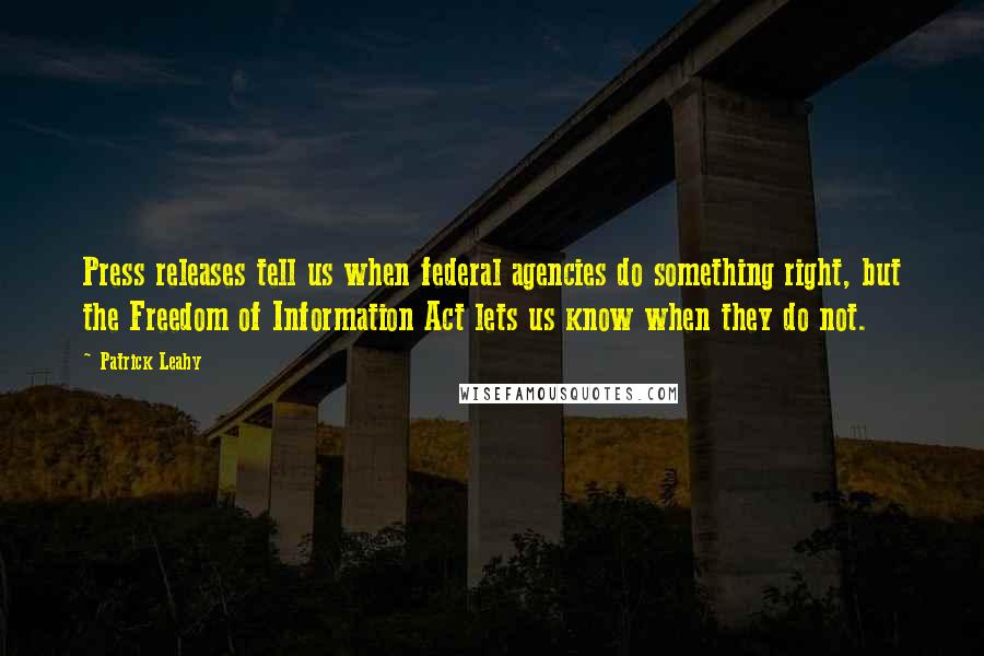 Patrick Leahy Quotes: Press releases tell us when federal agencies do something right, but the Freedom of Information Act lets us know when they do not.