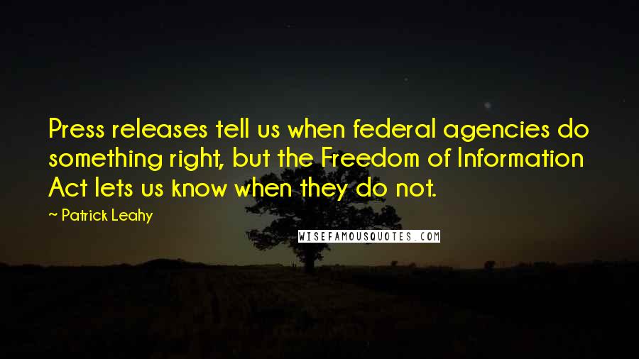 Patrick Leahy Quotes: Press releases tell us when federal agencies do something right, but the Freedom of Information Act lets us know when they do not.