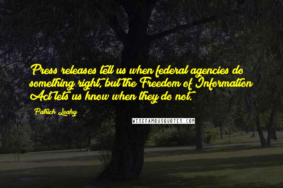 Patrick Leahy Quotes: Press releases tell us when federal agencies do something right, but the Freedom of Information Act lets us know when they do not.