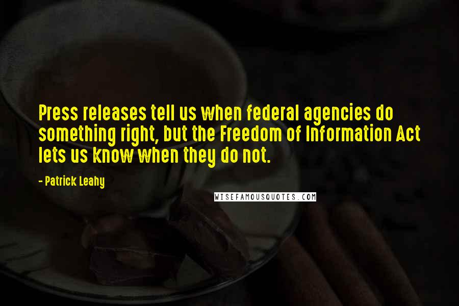 Patrick Leahy Quotes: Press releases tell us when federal agencies do something right, but the Freedom of Information Act lets us know when they do not.