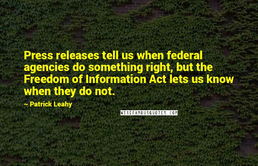 Patrick Leahy Quotes: Press releases tell us when federal agencies do something right, but the Freedom of Information Act lets us know when they do not.