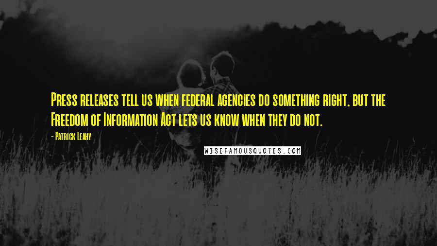 Patrick Leahy Quotes: Press releases tell us when federal agencies do something right, but the Freedom of Information Act lets us know when they do not.