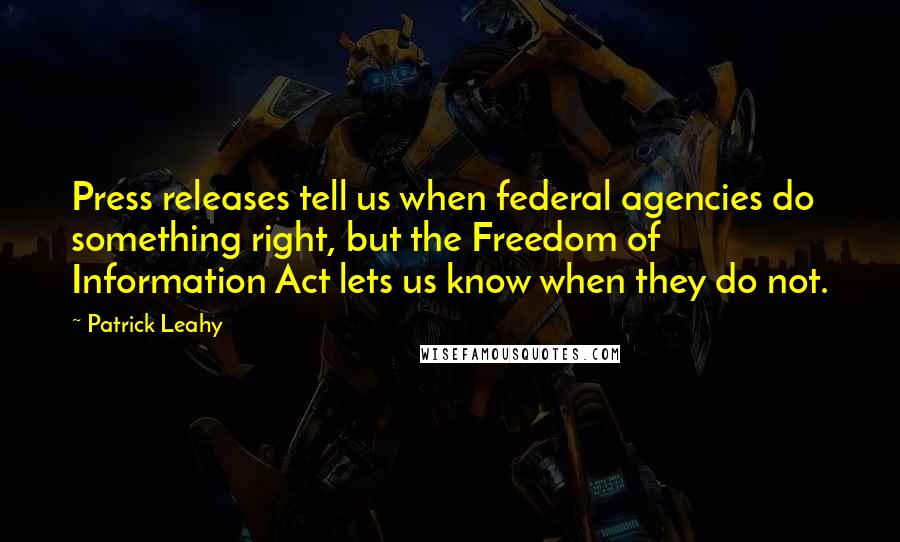 Patrick Leahy Quotes: Press releases tell us when federal agencies do something right, but the Freedom of Information Act lets us know when they do not.