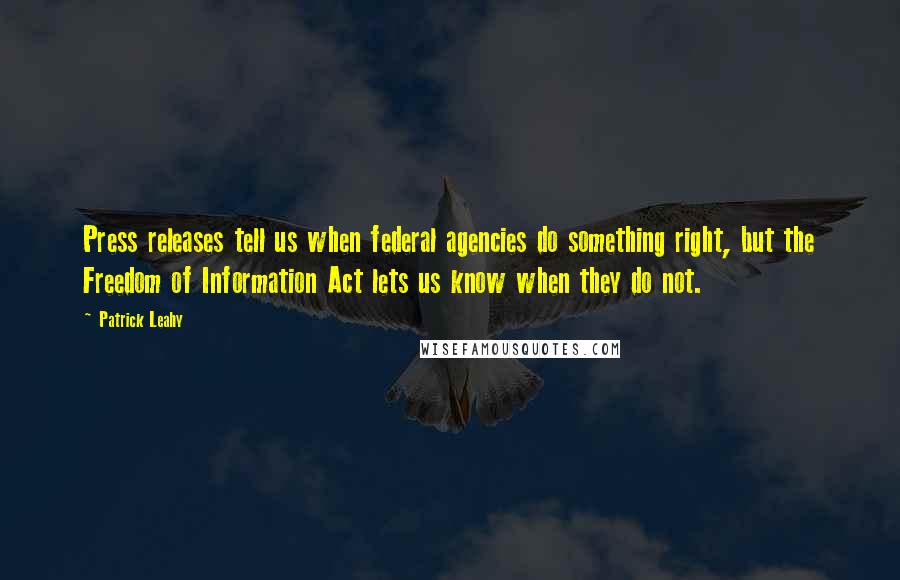 Patrick Leahy Quotes: Press releases tell us when federal agencies do something right, but the Freedom of Information Act lets us know when they do not.