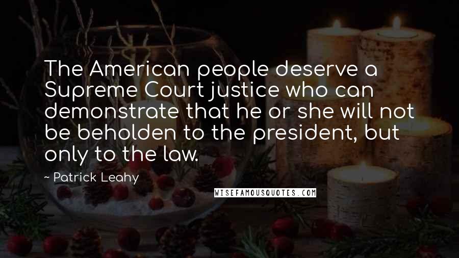 Patrick Leahy Quotes: The American people deserve a Supreme Court justice who can demonstrate that he or she will not be beholden to the president, but only to the law.