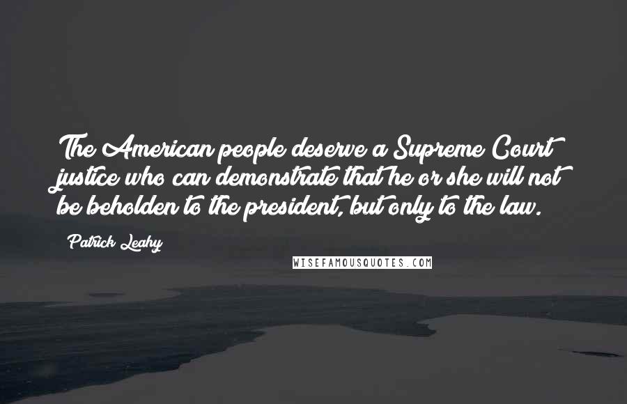 Patrick Leahy Quotes: The American people deserve a Supreme Court justice who can demonstrate that he or she will not be beholden to the president, but only to the law.