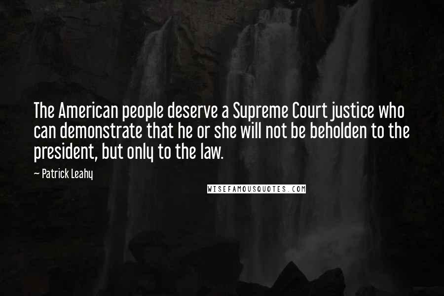 Patrick Leahy Quotes: The American people deserve a Supreme Court justice who can demonstrate that he or she will not be beholden to the president, but only to the law.