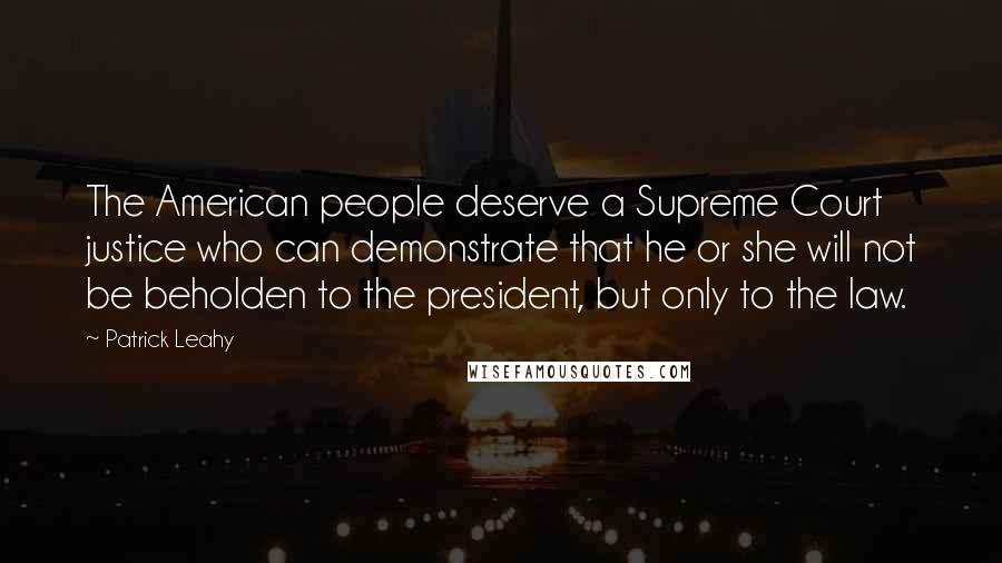 Patrick Leahy Quotes: The American people deserve a Supreme Court justice who can demonstrate that he or she will not be beholden to the president, but only to the law.