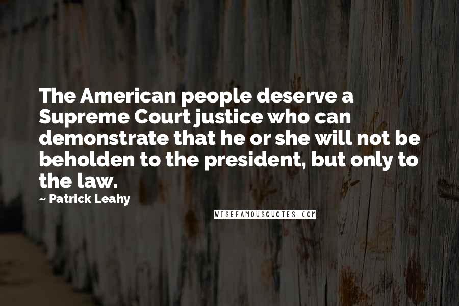 Patrick Leahy Quotes: The American people deserve a Supreme Court justice who can demonstrate that he or she will not be beholden to the president, but only to the law.