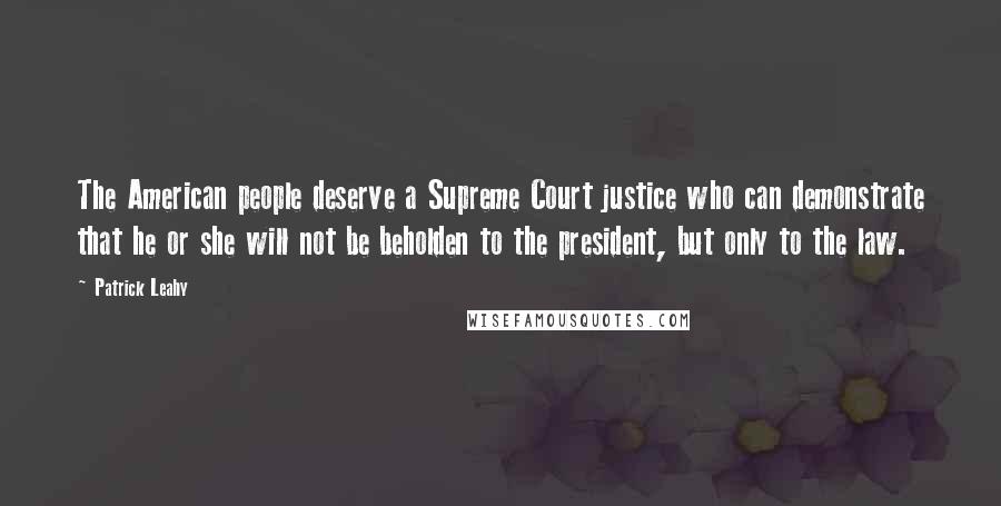 Patrick Leahy Quotes: The American people deserve a Supreme Court justice who can demonstrate that he or she will not be beholden to the president, but only to the law.