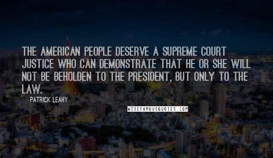 Patrick Leahy Quotes: The American people deserve a Supreme Court justice who can demonstrate that he or she will not be beholden to the president, but only to the law.