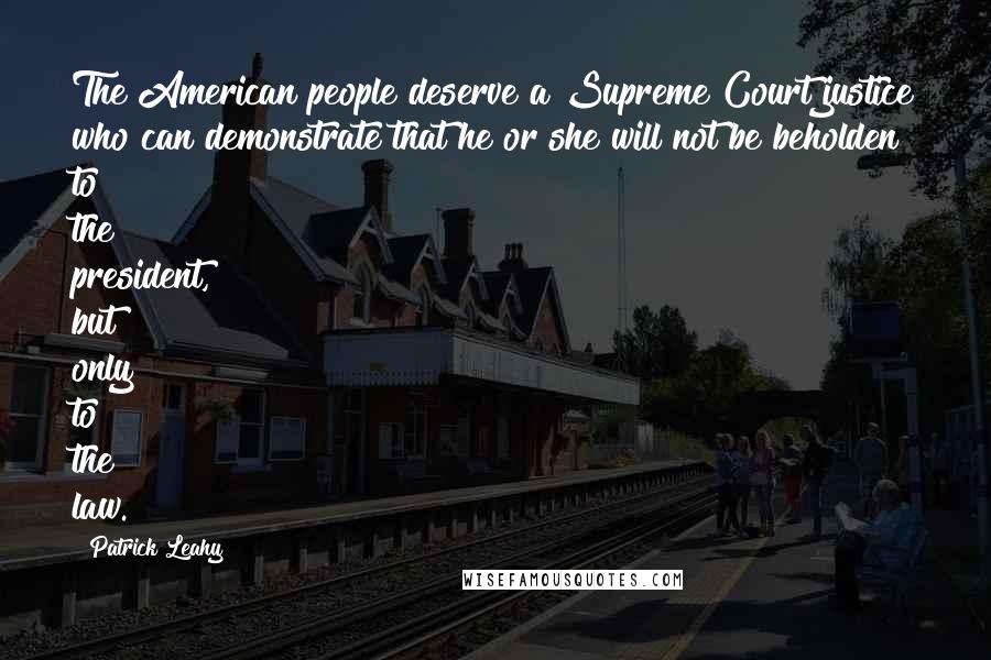 Patrick Leahy Quotes: The American people deserve a Supreme Court justice who can demonstrate that he or she will not be beholden to the president, but only to the law.