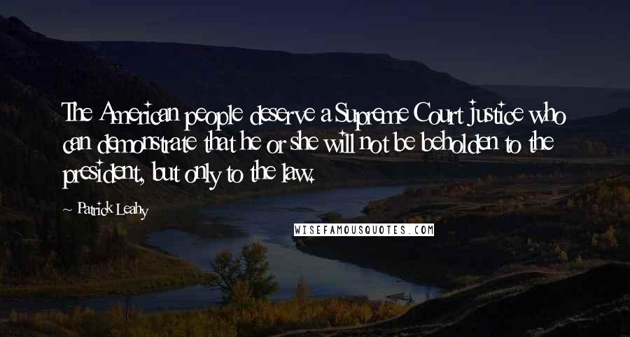 Patrick Leahy Quotes: The American people deserve a Supreme Court justice who can demonstrate that he or she will not be beholden to the president, but only to the law.