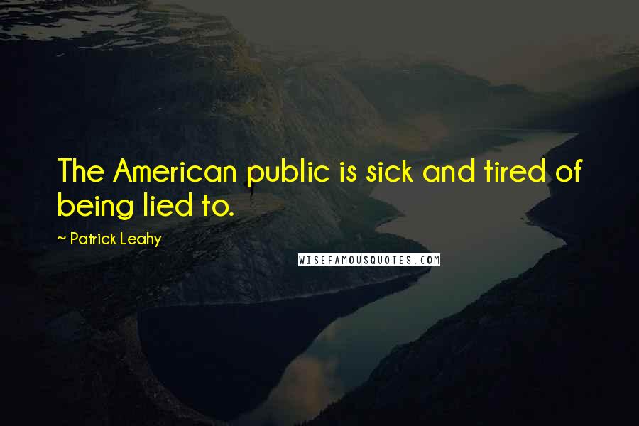 Patrick Leahy Quotes: The American public is sick and tired of being lied to.