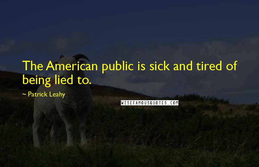 Patrick Leahy Quotes: The American public is sick and tired of being lied to.