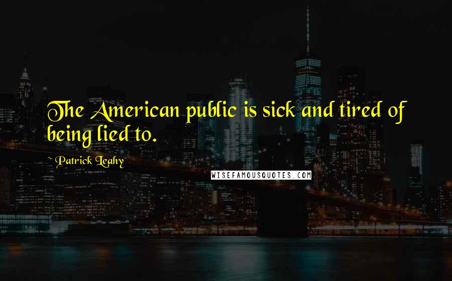 Patrick Leahy Quotes: The American public is sick and tired of being lied to.