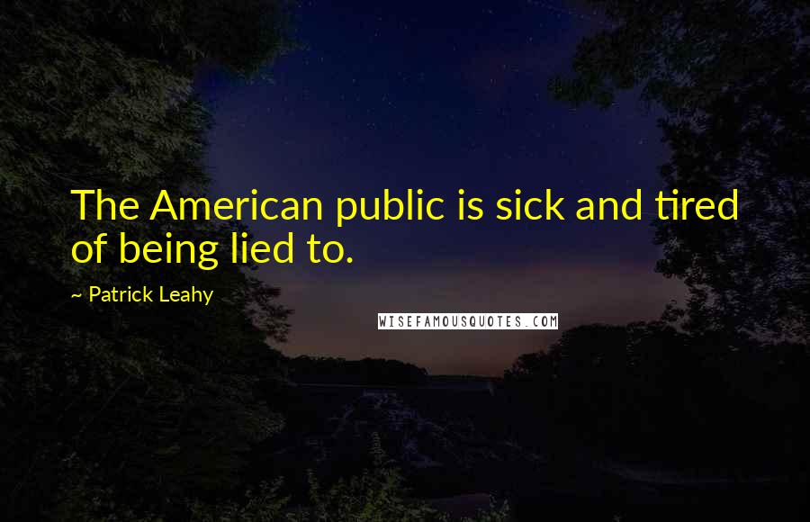 Patrick Leahy Quotes: The American public is sick and tired of being lied to.