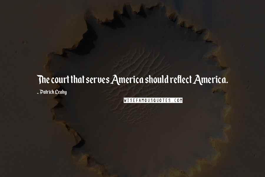 Patrick Leahy Quotes: The court that serves America should reflect America.