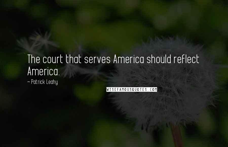 Patrick Leahy Quotes: The court that serves America should reflect America.