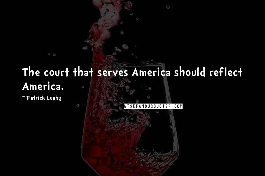 Patrick Leahy Quotes: The court that serves America should reflect America.