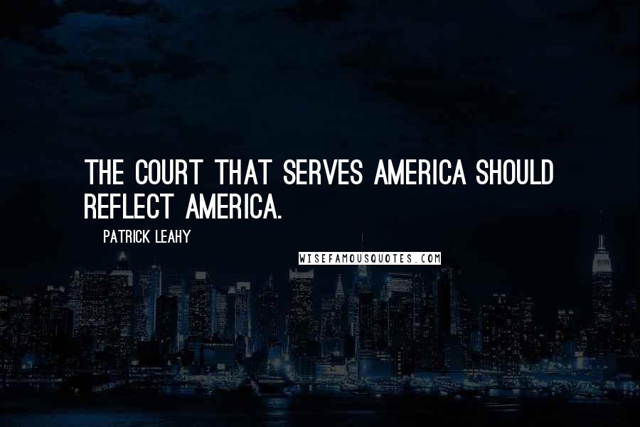 Patrick Leahy Quotes: The court that serves America should reflect America.