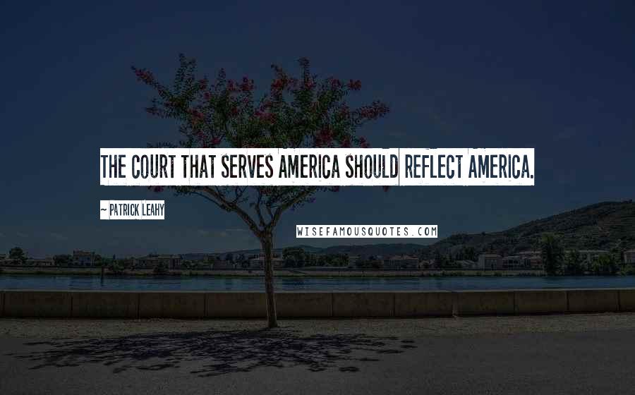 Patrick Leahy Quotes: The court that serves America should reflect America.