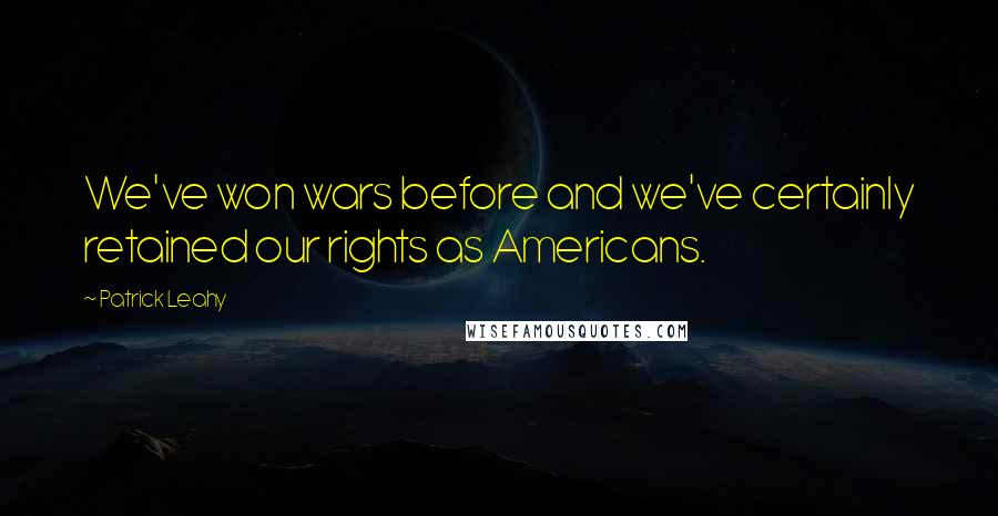 Patrick Leahy Quotes: We've won wars before and we've certainly retained our rights as Americans.