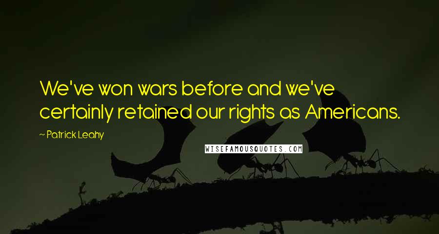 Patrick Leahy Quotes: We've won wars before and we've certainly retained our rights as Americans.