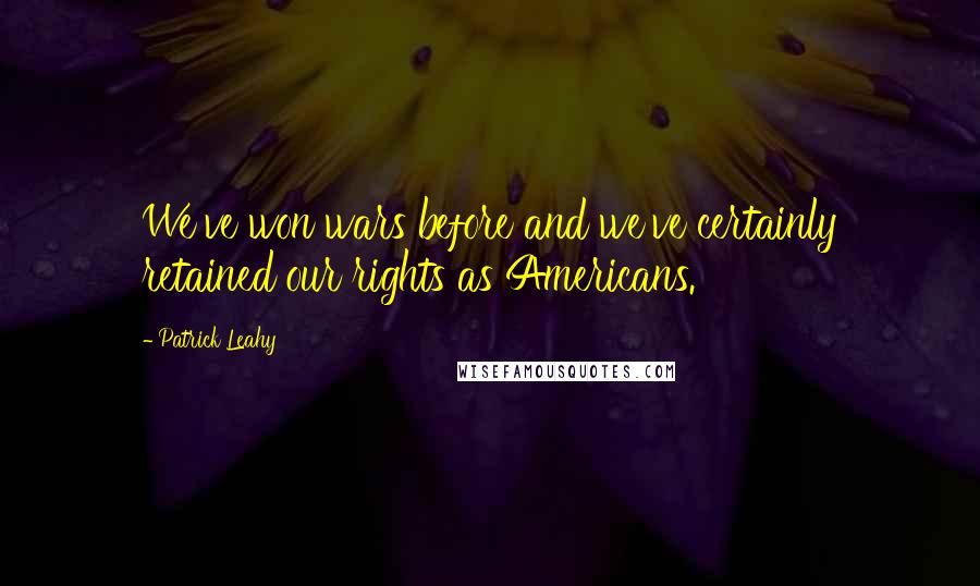 Patrick Leahy Quotes: We've won wars before and we've certainly retained our rights as Americans.