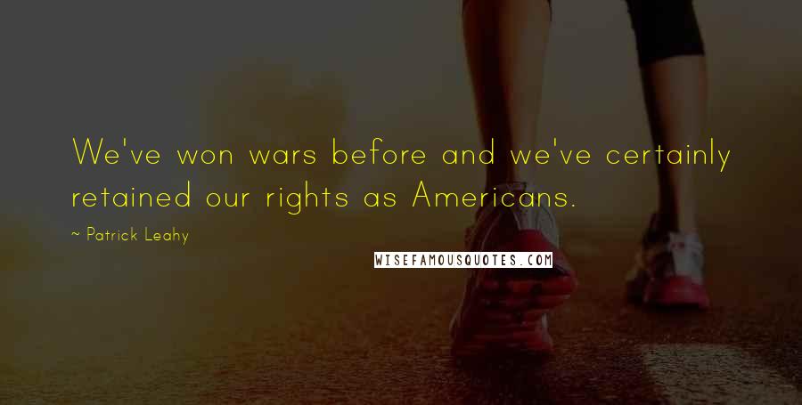 Patrick Leahy Quotes: We've won wars before and we've certainly retained our rights as Americans.