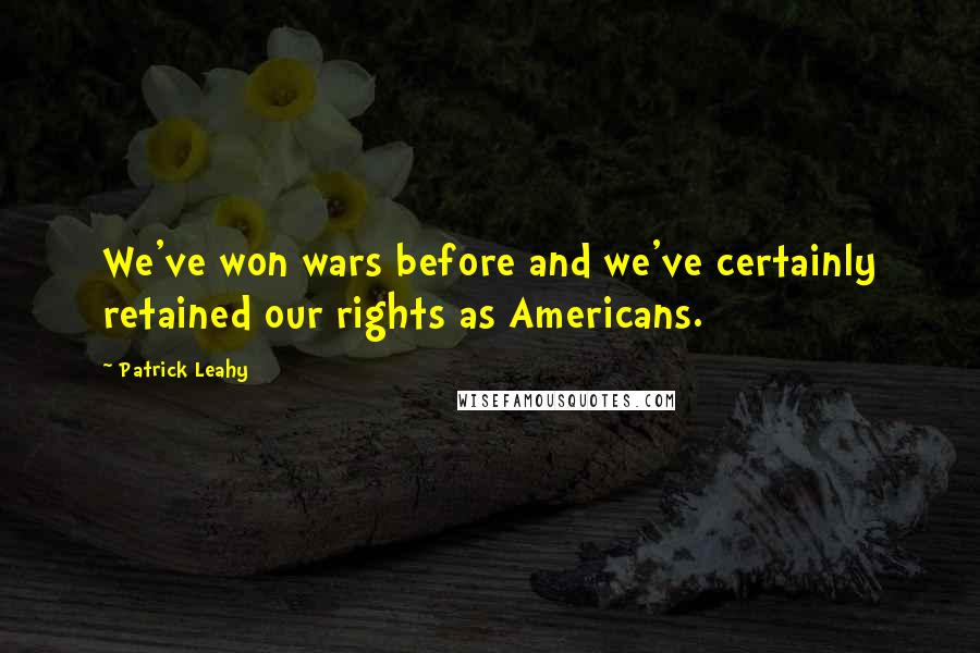 Patrick Leahy Quotes: We've won wars before and we've certainly retained our rights as Americans.