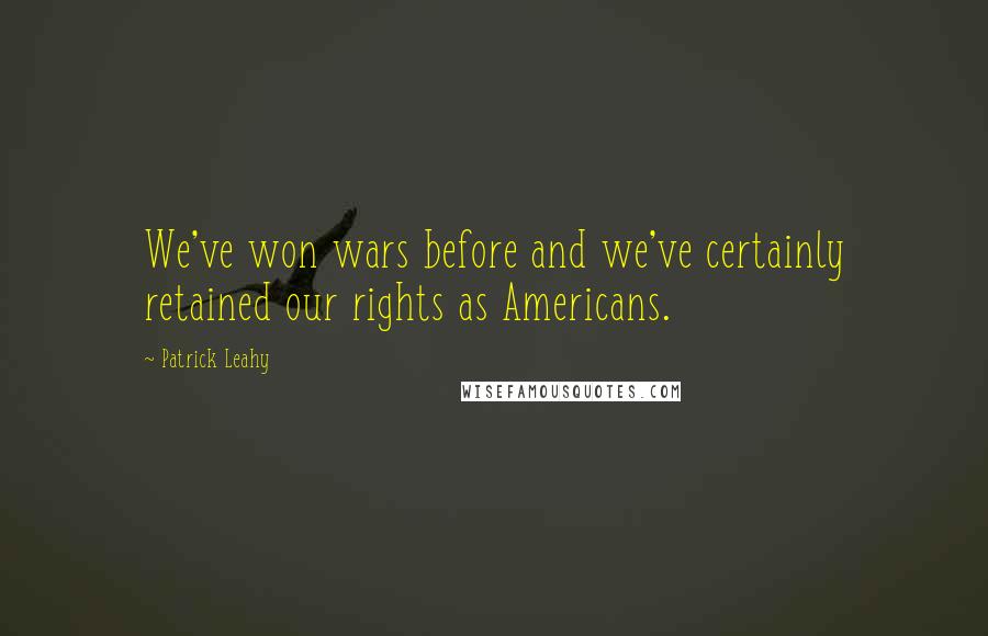 Patrick Leahy Quotes: We've won wars before and we've certainly retained our rights as Americans.
