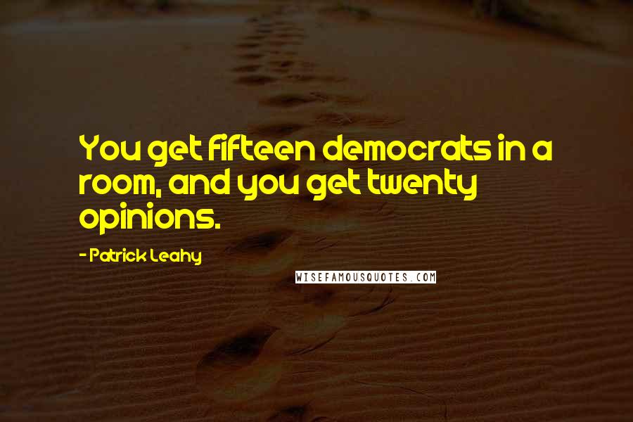 Patrick Leahy Quotes: You get fifteen democrats in a room, and you get twenty opinions.