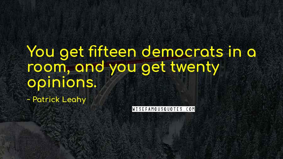 Patrick Leahy Quotes: You get fifteen democrats in a room, and you get twenty opinions.