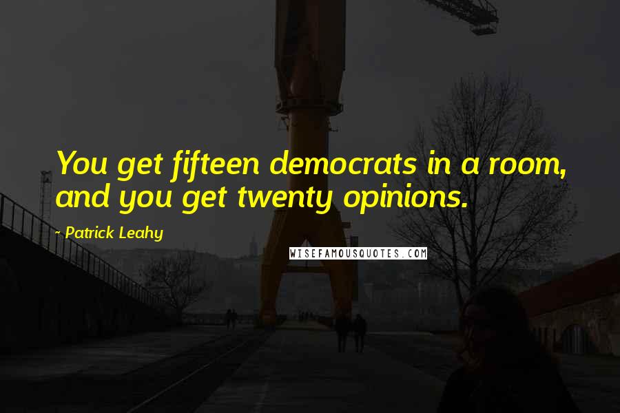 Patrick Leahy Quotes: You get fifteen democrats in a room, and you get twenty opinions.