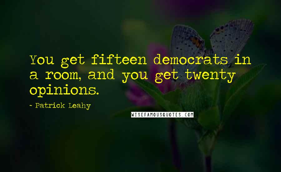 Patrick Leahy Quotes: You get fifteen democrats in a room, and you get twenty opinions.