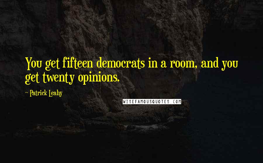 Patrick Leahy Quotes: You get fifteen democrats in a room, and you get twenty opinions.