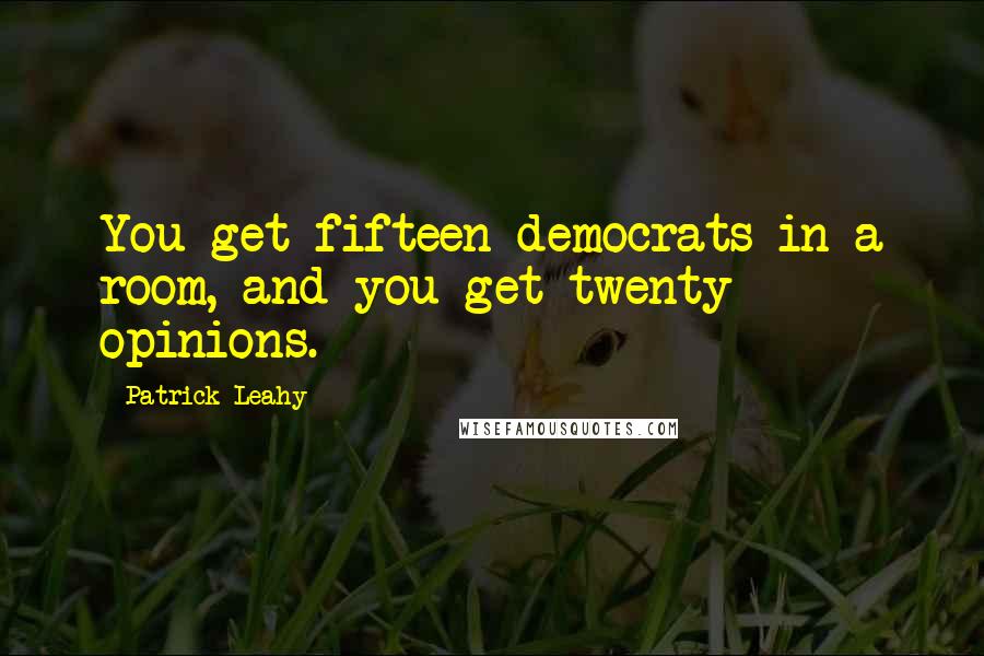 Patrick Leahy Quotes: You get fifteen democrats in a room, and you get twenty opinions.