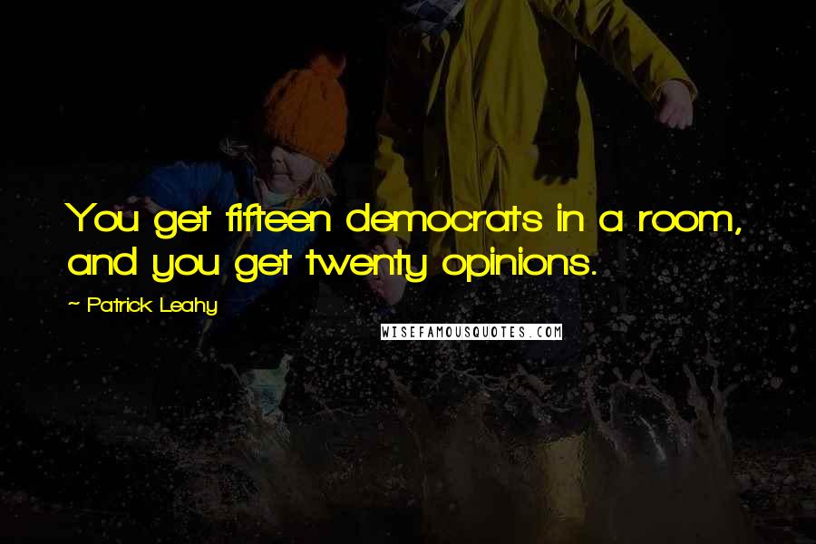 Patrick Leahy Quotes: You get fifteen democrats in a room, and you get twenty opinions.