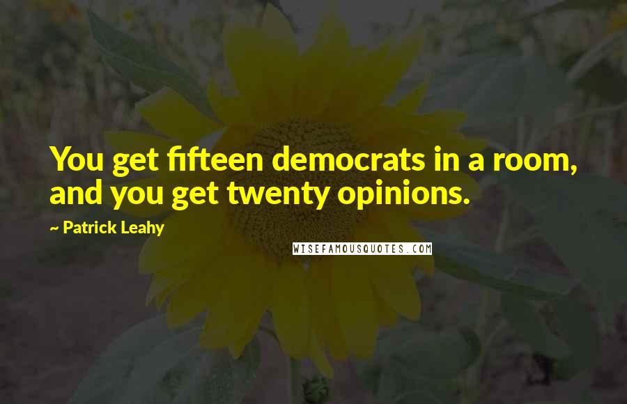 Patrick Leahy Quotes: You get fifteen democrats in a room, and you get twenty opinions.