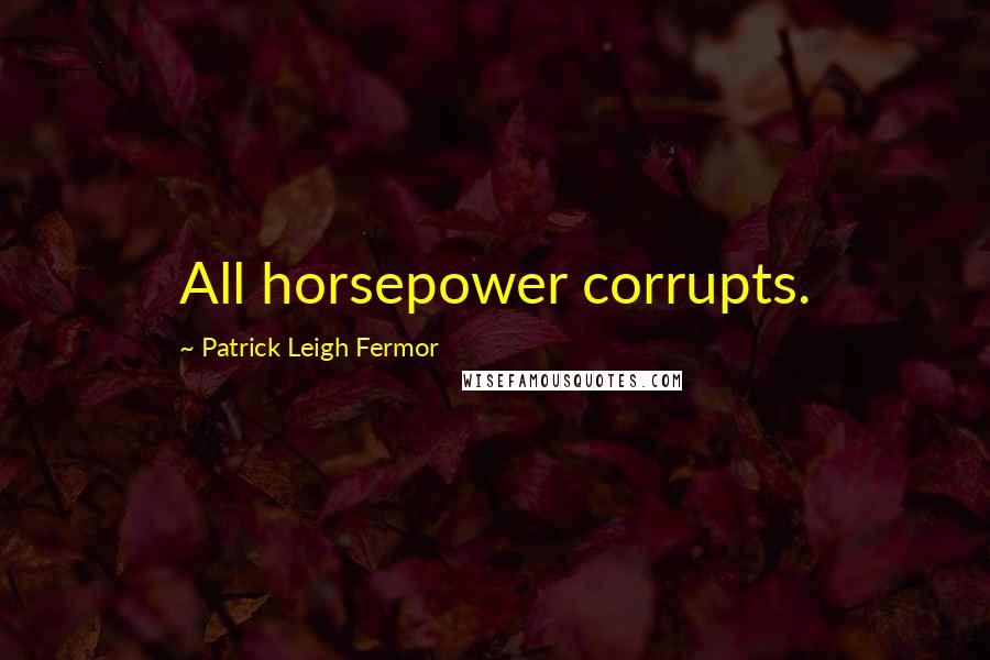 Patrick Leigh Fermor Quotes: All horsepower corrupts.