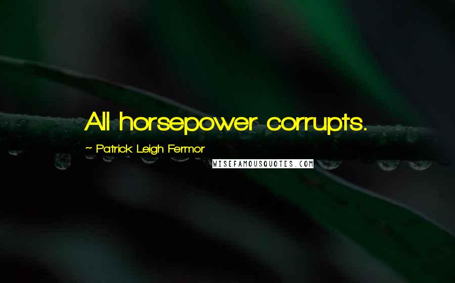 Patrick Leigh Fermor Quotes: All horsepower corrupts.