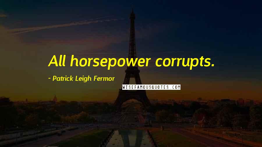 Patrick Leigh Fermor Quotes: All horsepower corrupts.