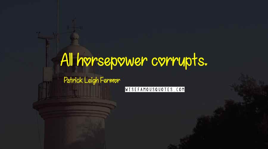 Patrick Leigh Fermor Quotes: All horsepower corrupts.