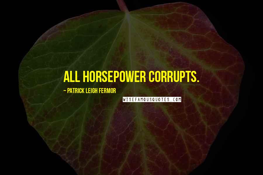 Patrick Leigh Fermor Quotes: All horsepower corrupts.