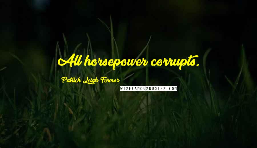 Patrick Leigh Fermor Quotes: All horsepower corrupts.
