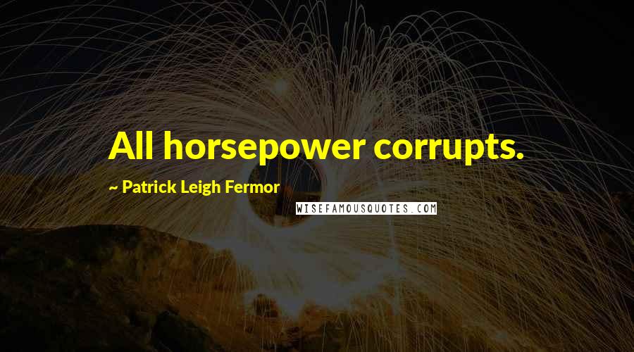 Patrick Leigh Fermor Quotes: All horsepower corrupts.