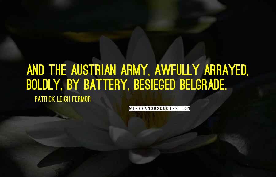 Patrick Leigh Fermor Quotes: And the Austrian army, awfully arrayed, boldly, by battery, besieged Belgrade.