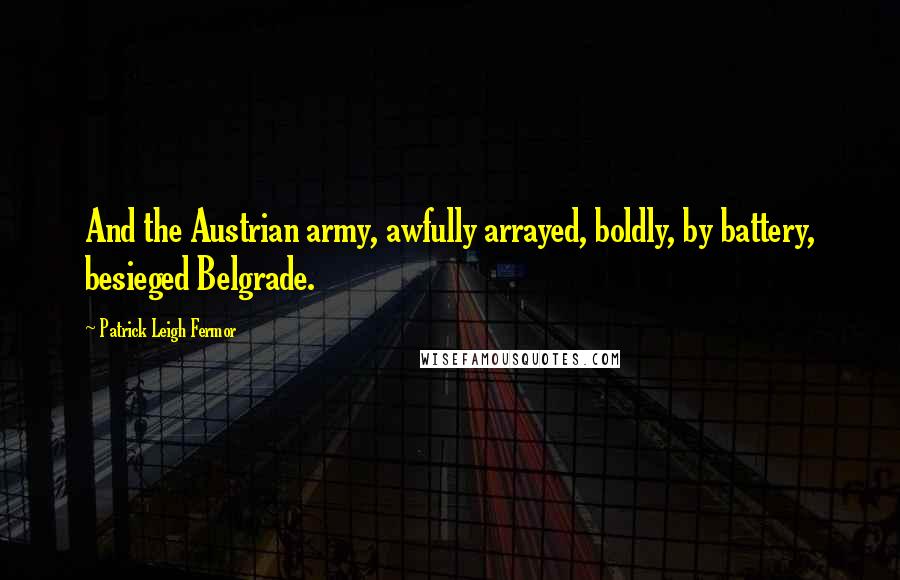 Patrick Leigh Fermor Quotes: And the Austrian army, awfully arrayed, boldly, by battery, besieged Belgrade.